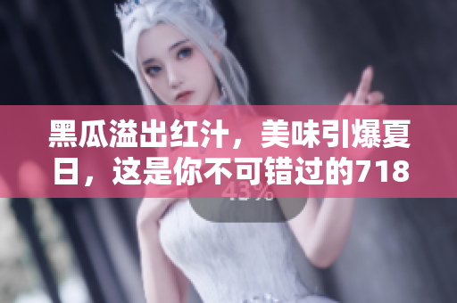 黑瓜溢出紅汁，美味引爆夏日，這是你不可錯過的718黑瓜吃料！