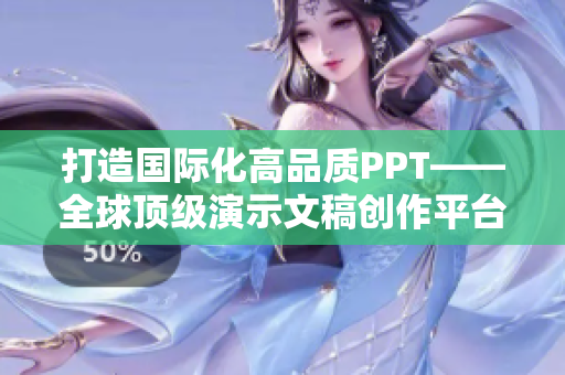 打造國際化高品質(zhì)PPT——全球頂級(jí)演示文稿創(chuàng)作平臺(tái)