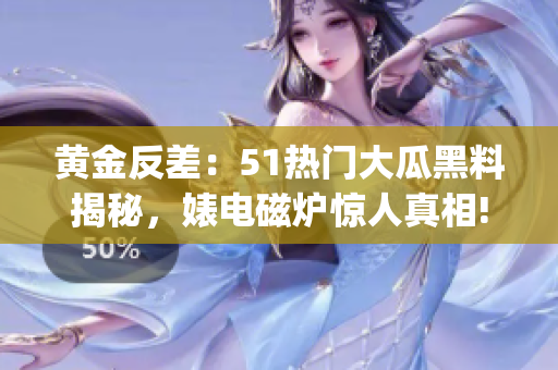黃金反差：51熱門(mén)大瓜黑料揭秘，婊電磁爐驚人真相!(1)