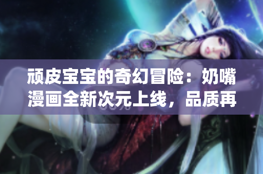 頑皮寶寶的奇幻冒險：奶嘴漫畫全新次元上線，品質再升級！(1)
