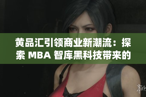 黃品匯引領(lǐng)商業(yè)新潮流：探索 MBA 智庫(kù)黑科技帶來(lái)的創(chuàng)新力量(1)