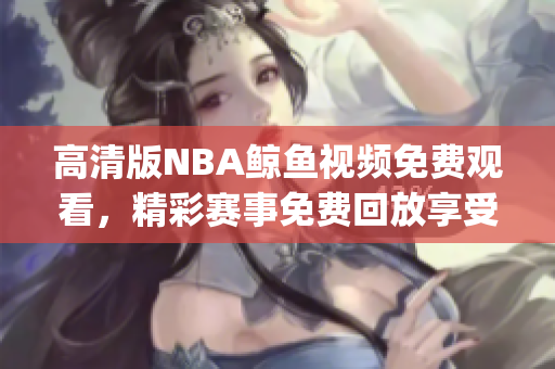 高清版NBA鯨魚視頻免費(fèi)觀看，精彩賽事免費(fèi)回放享受高清體驗(yàn)(1)