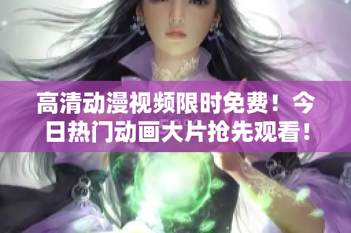 高清動(dòng)漫視頻限時(shí)免費(fèi)！今日熱門(mén)動(dòng)畫(huà)大片搶先觀看！