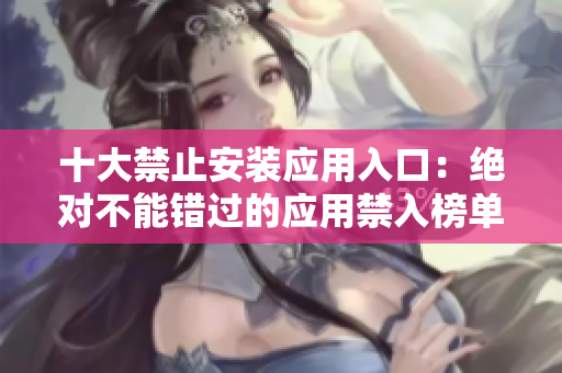 十大禁止安裝應(yīng)用入口：絕對(duì)不能錯(cuò)過的應(yīng)用禁入榜單