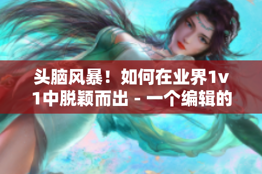 頭腦風(fēng)暴！如何在業(yè)界1v1中脫穎而出 - 一個(gè)編輯的心路歷程