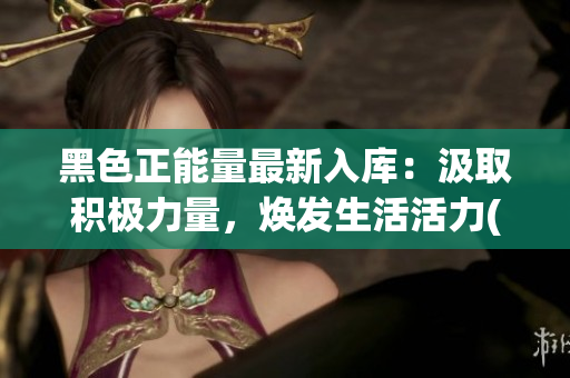 黑色正能量最新入庫(kù)：汲取積極力量，煥發(fā)生活活力(1)