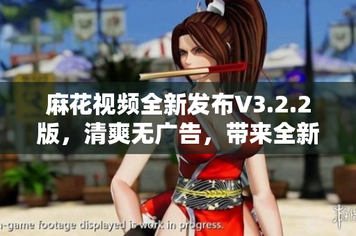 麻花視頻全新發(fā)布V3.2.2版，清爽無廣告，帶來全新用戶體驗(yàn)