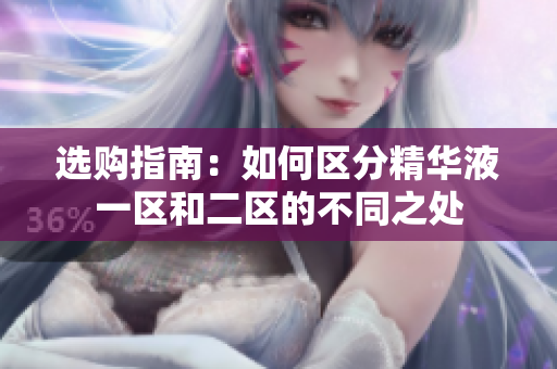 選購指南：如何區(qū)分精華液一區(qū)和二區(qū)的不同之處
