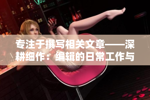 專注于撰寫相關(guān)文章——深耕細(xì)作：編輯的日常工作與技巧