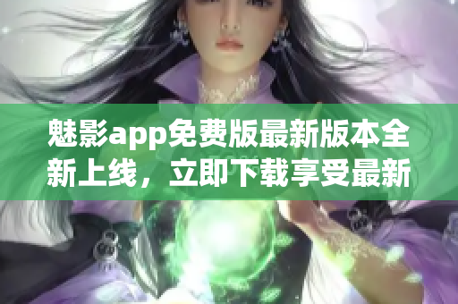 魅影app免費版最新版本全新上線，立即下載享受最新功能(1)