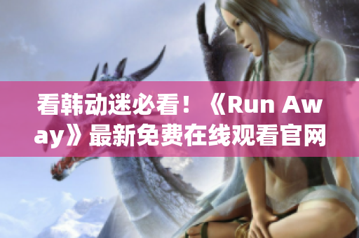 看韓動(dòng)迷必看！《Run Away》最新免費(fèi)在線(xiàn)觀看官網(wǎng)揭秘！