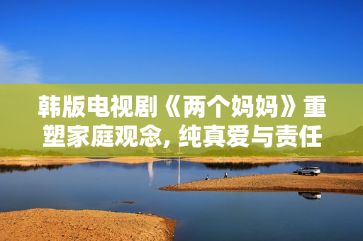 韓版電視劇《兩個(gè)媽媽》重塑家庭觀念, 純真愛(ài)與責(zé)任共存