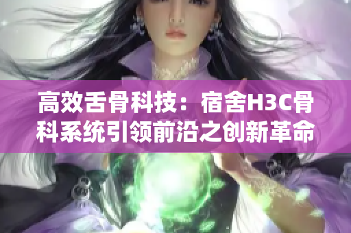 高效舌骨科技：宿舍H3C骨科系統引領前沿之創新革命