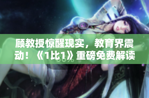 顧教授驚醒現實，教育界震動！《1比1》重磅免費解讀