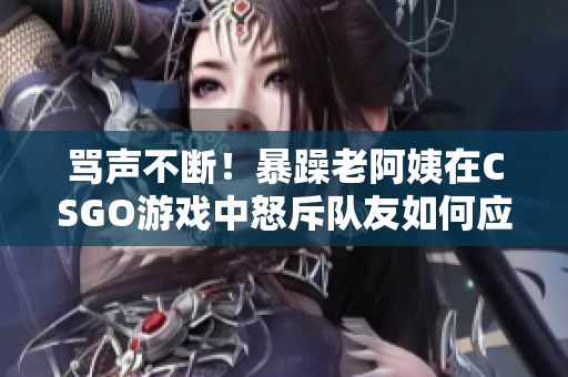 罵聲不斷！暴躁老阿姨在CSGO游戲中怒斥隊(duì)友如何應(yīng)對？
