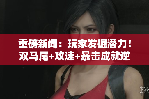 重磅新聞：玩家發掘潛力！雙馬尾+攻速+暴擊成就逆天神裝！ 