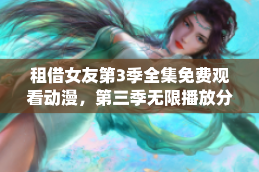 租借女友第3季全集免費(fèi)觀看動漫，第三季無限播放分享！(1)