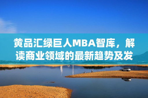 黃品匯綠巨人MBA智庫，解讀商業(yè)領(lǐng)域的最新趨勢及發(fā)展方向(1)