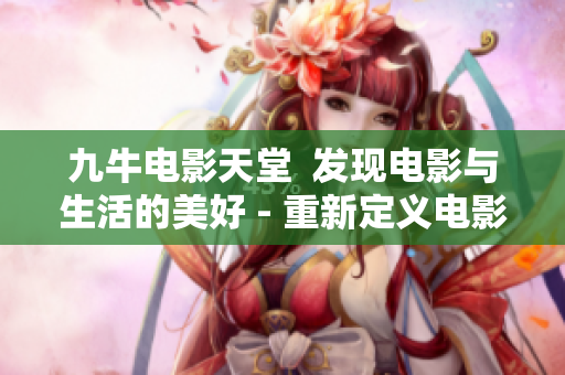九牛電影天堂  發(fā)現(xiàn)電影與生活的美好 - 重新定義電影體驗(yàn)