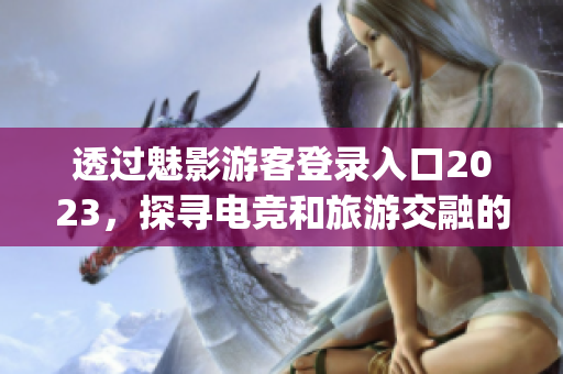 透過魅影游客登錄入口2023，探尋電競和旅游交融的創(chuàng)新魅力(1)