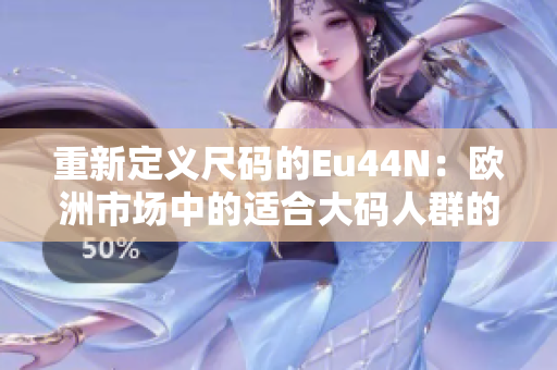 重新定義尺碼的Eu44N：歐洲市場中的適合大碼人群的理想尺寸