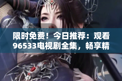 限時免費！今日推薦：觀看96533電視劇全集，暢享精彩劇情
