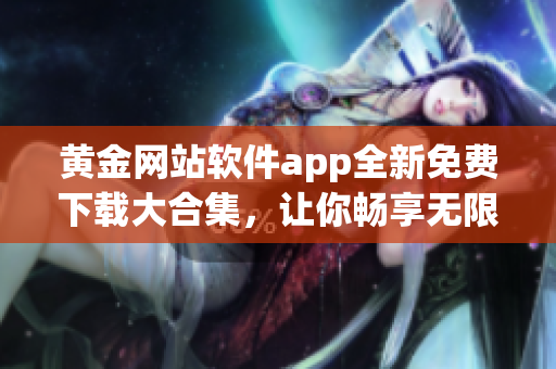 黃金網(wǎng)站軟件app全新免費(fèi)下載大合集，讓你暢享無限精彩應(yīng)用(1)