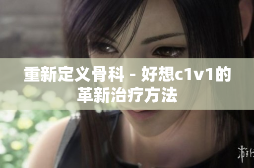 重新定義骨科 - 好想c1v1的革新治療方法
