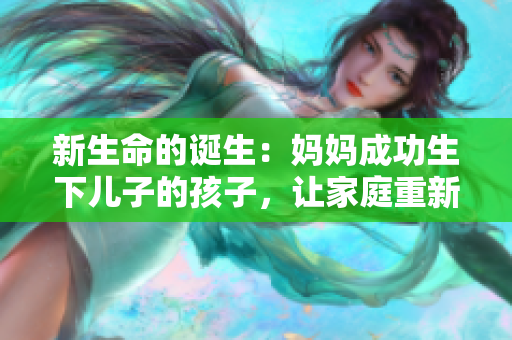 新生命的誕生：媽媽成功生下兒子的孩子，讓家庭重新燃起生命的火焰