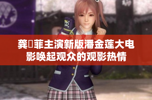 龔玥菲主演新版潘金蓮大電影喚起觀眾的觀影熱情