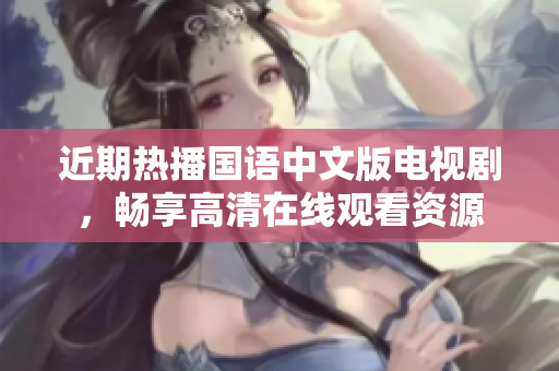 近期熱播國(guó)語(yǔ)中文版電視劇，暢享高清在線觀看資源