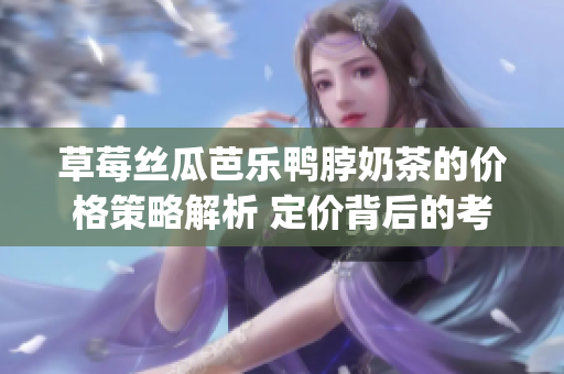草莓絲瓜芭樂鴨脖奶茶的價格策略解析 定價背后的考慮和行業趨勢(1)