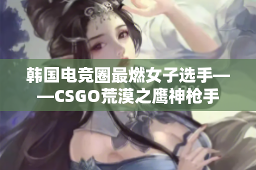 韓國電競圈最燃女子選手——CSGO荒漠之鷹神槍手