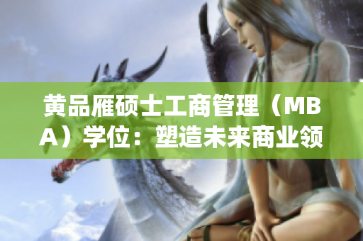 黃品雁碩士工商管理（MBA）學(xué)位：塑造未來商業(yè)領(lǐng)袖(1)