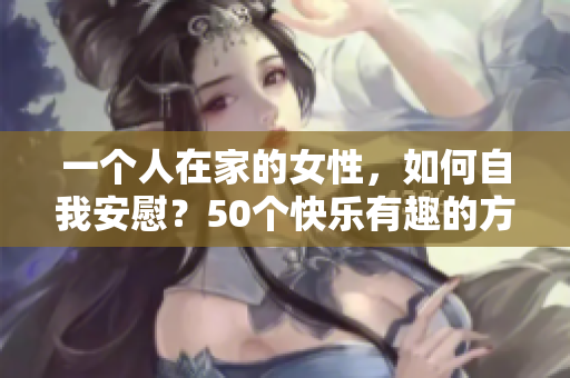 一個人在家的女性，如何自我安慰？50個快樂有趣的方法！