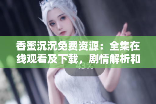香蜜沉沉免費資源：全集在線觀看及下載，劇情解析和主題曲推薦
