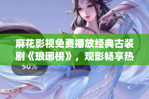 麻花影視免費播放經典古裝劇《瑯琊榜》，觀影暢享熱門國產劇集(1)