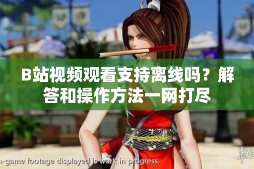 B站視頻觀看支持離線嗎？解答和操作方法一網(wǎng)打盡