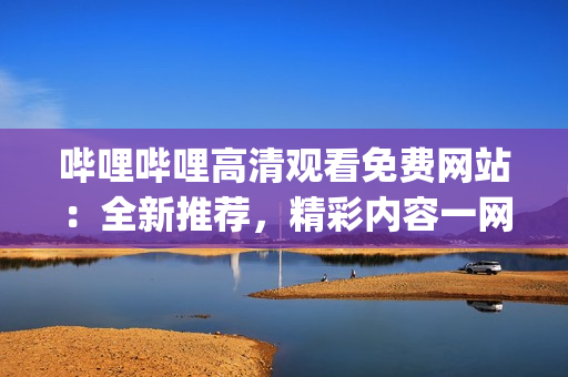 嗶哩嗶哩高清觀看免費網站：全新推薦，精彩內容一網打盡(1)