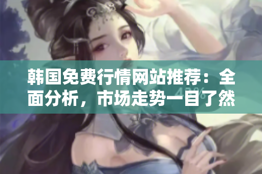 韓國免費行情網站推薦：全面分析，市場走勢一目了然