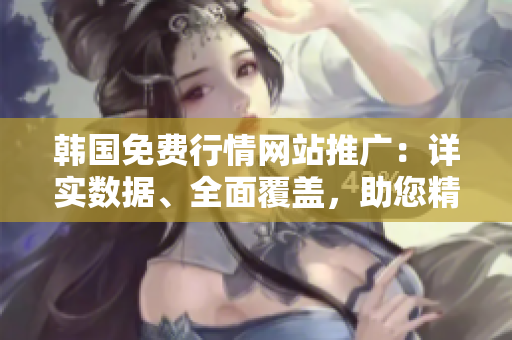 韓國免費(fèi)行情網(wǎng)站推廣：詳實(shí)數(shù)據(jù)、全面覆蓋，助您精準(zhǔn)投資