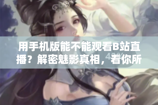 用手機版能不能觀看B站直播？解密魅影真相，看你所不知道的新功能！