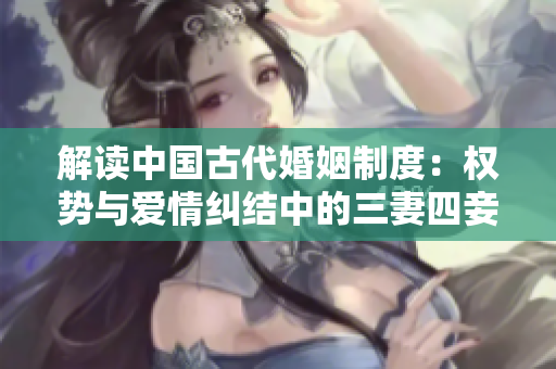 解讀中國古代婚姻制度：權勢與愛情糾結中的三妻四妾