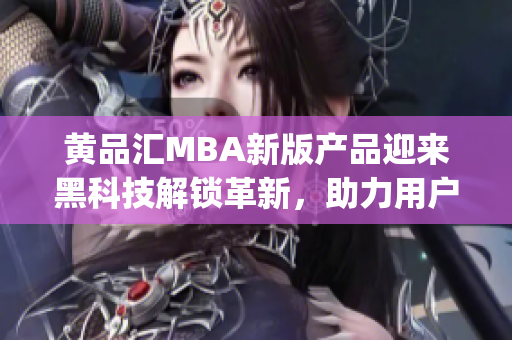 黃品匯MBA新版產品迎來黑科技解鎖革新，助力用戶開啟全新體驗(1)