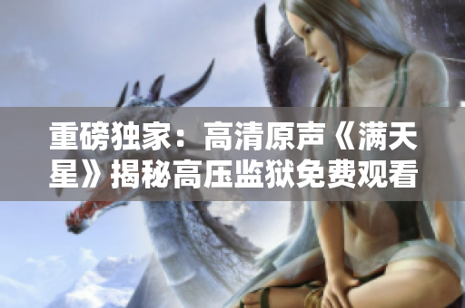重磅獨家：高清原聲《滿天星》揭秘高壓監獄免費觀看