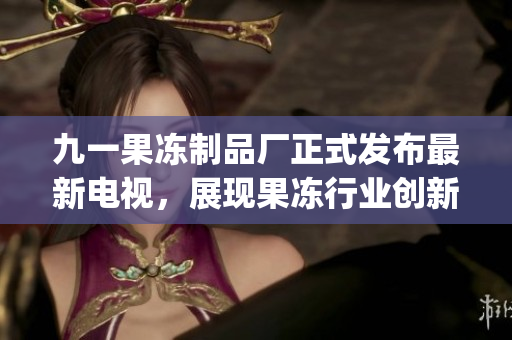 九一果凍制品廠正式發布最新電視，展現果凍行業創新力！(1)