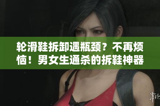 輪滑鞋拆卸遇瓶頸？不再煩惱！男女生通殺的拆鞋神器來了！