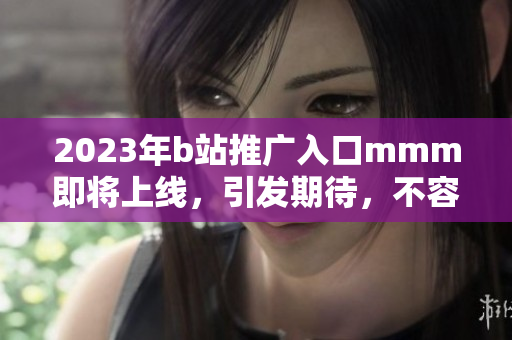 2023年b站推廣入口mmm即將上線，引發期待，不容錯過！