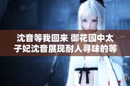 沈音等我回來 御花園中太子妃沈音展現耐人尋味的等待