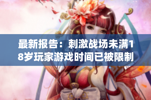 最新報告：刺激戰場未滿18歲玩家游戲時間已被限制！(1)